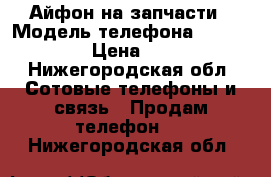 Айфон на запчасти › Модель телефона ­ IPhone 4s › Цена ­ 3 000 - Нижегородская обл. Сотовые телефоны и связь » Продам телефон   . Нижегородская обл.